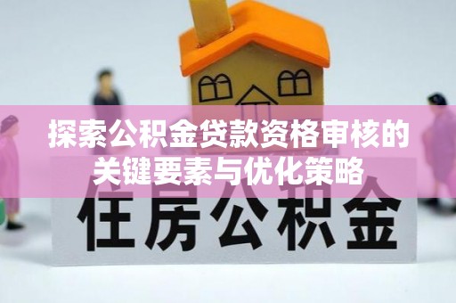 通渭探索公积金贷款资格审核的关键要素与优化策略