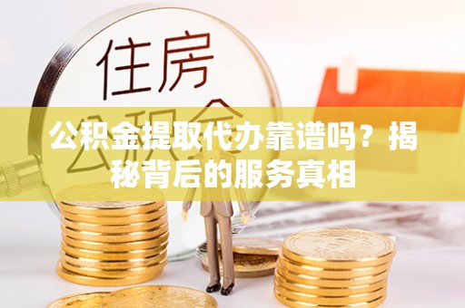 通渭公积金提取代办靠谱吗？揭秘背后的服务真相