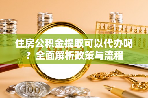 通渭住房公积金提取可以代办吗？全面解析政策与流程