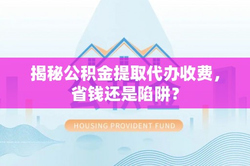 通渭揭秘公积金提取代办收费，省钱还是陷阱？