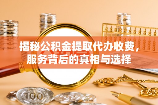通渭揭秘公积金提取代办收费，服务背后的真相与选择