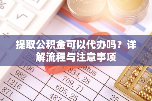 通渭提取公积金可以代办吗？详解流程与注意事项