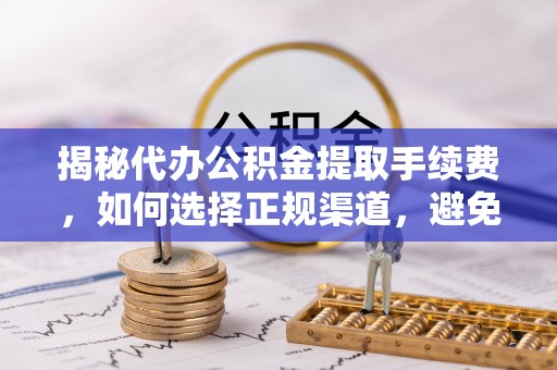 通渭揭秘代办公积金提取手续费，如何选择正规渠道，避免上当受骗