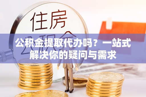通渭公积金提取代办吗？一站式解决你的疑问与需求