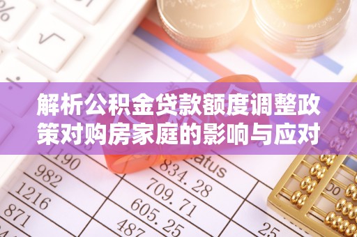 通渭解析公积金贷款额度调整政策对购房家庭的影响与应对策略