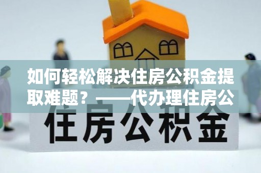 通渭如何轻松解决住房公积金提取难题？——代办理住房公积金提取服务解析