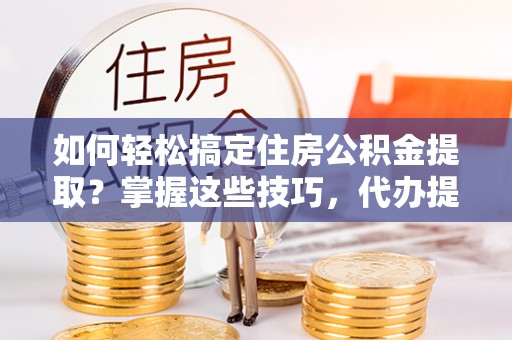通渭如何轻松搞定住房公积金提取？掌握这些技巧，代办提取住房公积金不再难