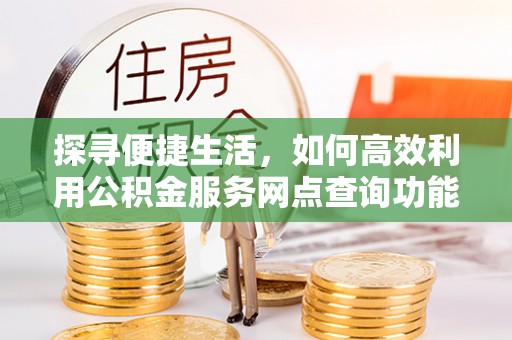 通渭探寻便捷生活，如何高效利用公积金服务网点查询功能