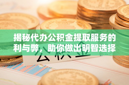 通渭揭秘代办公积金提取服务的利与弊，助你做出明智选择