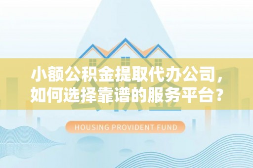 通渭小额公积金提取代办公司，如何选择靠谱的服务平台？