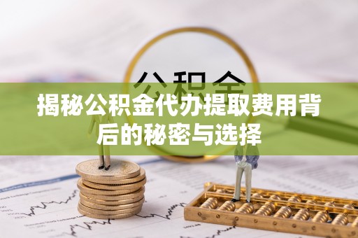 通渭揭秘公积金代办提取费用背后的秘密与选择