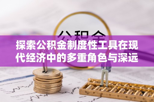 通渭探索公积金制度性工具在现代经济中的多重角色与深远影响