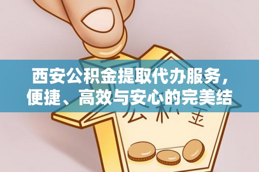 通渭西安公积金提取代办服务，便捷、高效与安心的完美结合