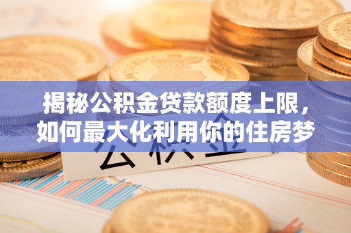 通渭揭秘公积金贷款额度上限，如何最大化利用你的住房梦？