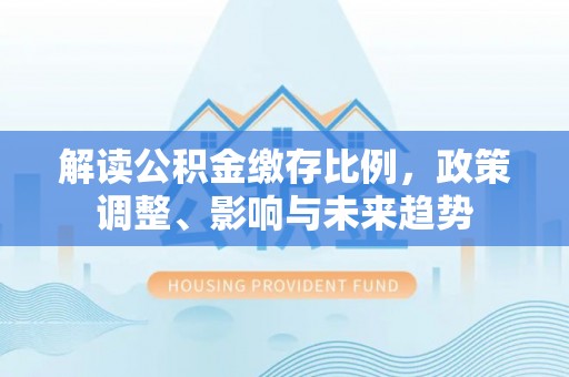 通渭解读公积金缴存比例，政策调整、影响与未来趋势