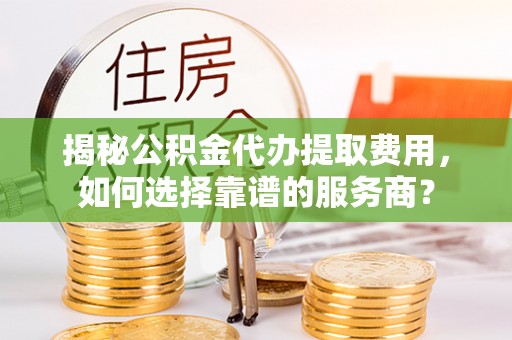 通渭揭秘公积金代办提取费用，如何选择靠谱的服务商？