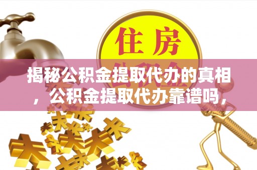 通渭揭秘公积金提取代办的真相，公积金提取代办靠谱吗，如何选择专业服务？