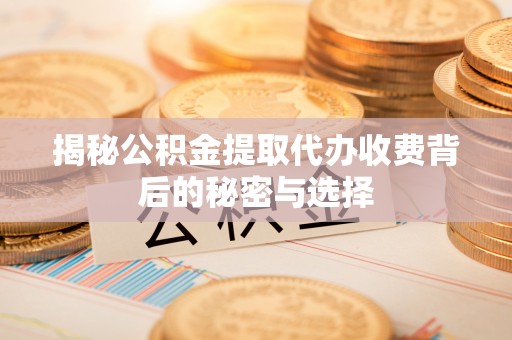 通渭揭秘公积金提取代办收费背后的秘密与选择