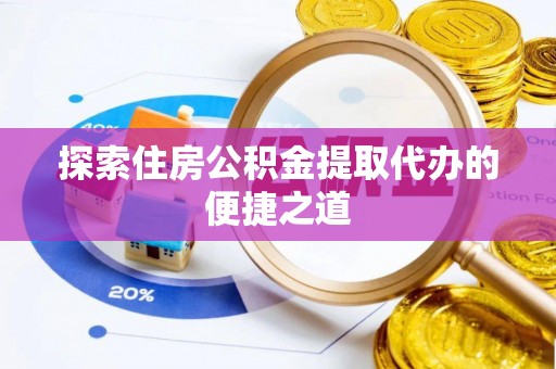 通渭探索住房公积金提取代办的便捷之道