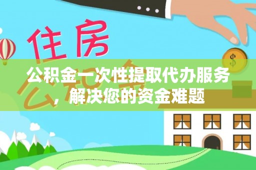 通渭公积金一次性提取代办服务，解决您的资金难题