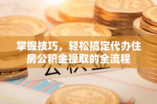 通渭掌握技巧，轻松搞定代办住房公积金提取的全流程