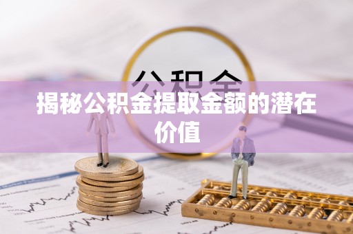 通渭揭秘公积金提取金额的潜在价值