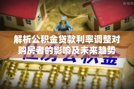 通渭解析公积金贷款利率调整对购房者的影响及未来趋势