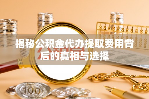 通渭揭秘公积金代办提取费用背后的真相与选择