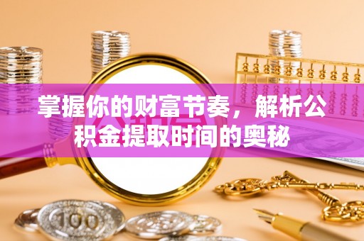 通渭掌握你的财富节奏，解析公积金提取时间的奥秘