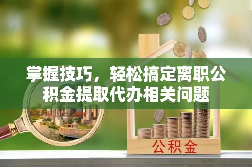 通渭掌握技巧，轻松搞定离职公积金提取代办相关问题