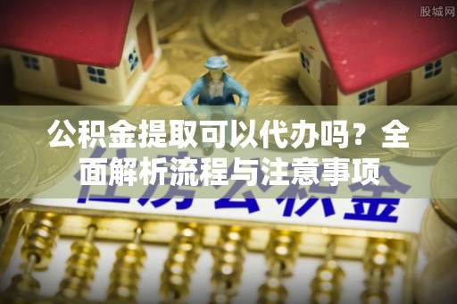 通渭公积金提取可以代办吗？全面解析流程与注意事项