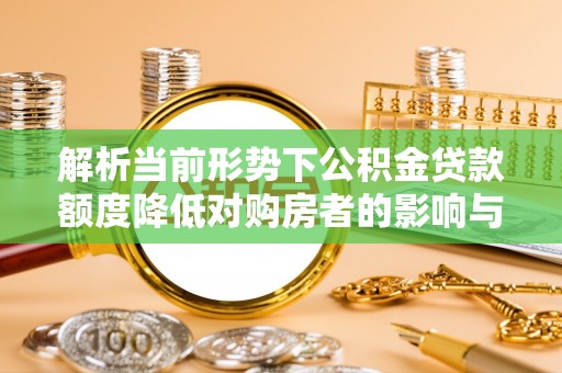 通渭解析当前形势下公积金贷款额度降低对购房者的影响与应对策略