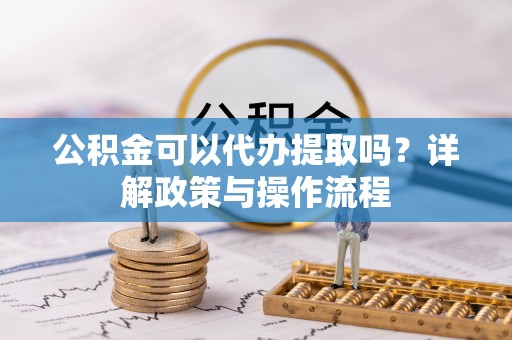 通渭公积金可以代办提取吗？详解政策与操作流程