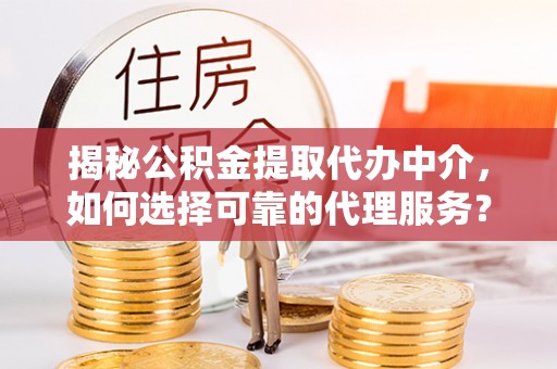 通渭揭秘公积金提取代办中介，如何选择可靠的代理服务？