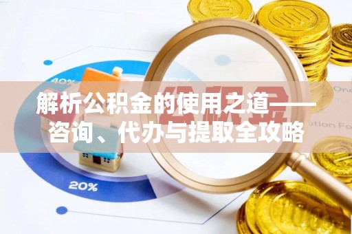 通渭解析公积金的使用之道——咨询、代办与提取全攻略