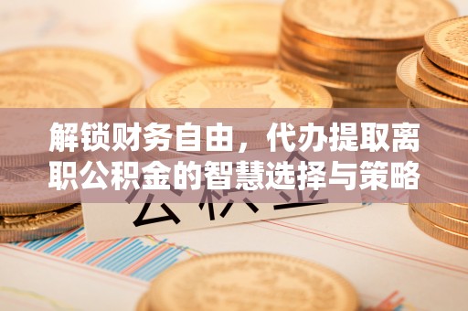 通渭解锁财务自由，代办提取离职公积金的智慧选择与策略
