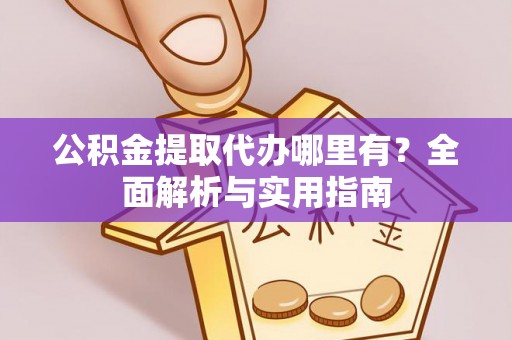 通渭公积金提取代办哪里有？全面解析与实用指南