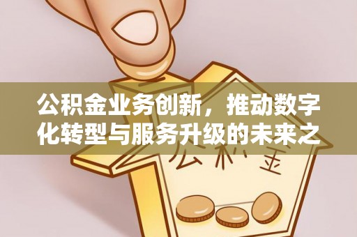 通渭公积金业务创新，推动数字化转型与服务升级的未来之路