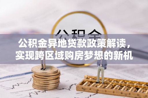 通渭公积金异地贷款政策解读，实现跨区域购房梦想的新机遇
