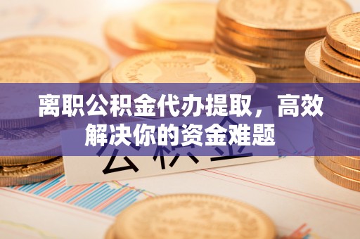 通渭离职公积金代办提取，高效解决你的资金难题