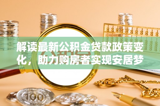 通渭解读最新公积金贷款政策变化，助力购房者实现安居梦想