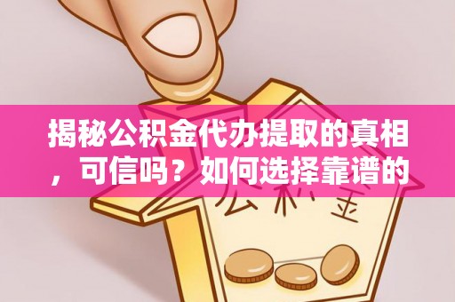 通渭揭秘公积金代办提取的真相，可信吗？如何选择靠谱的服务商？