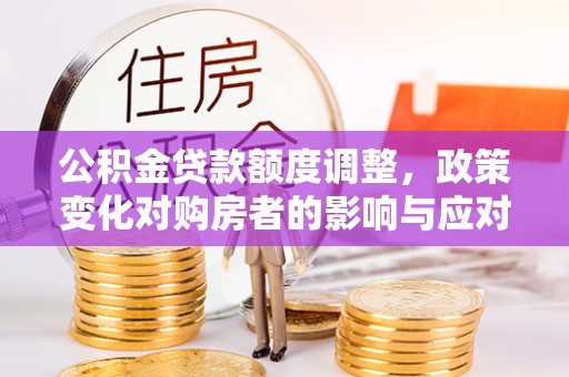 通渭公积金贷款额度调整，政策变化对购房者的影响与应对策略