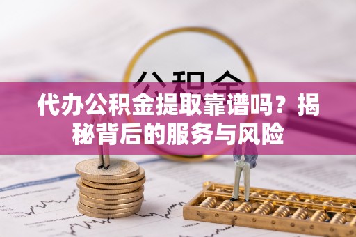 通渭代办公积金提取靠谱吗？揭秘背后的服务与风险