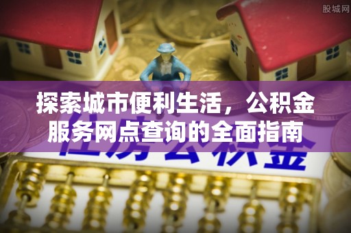 通渭探索城市便利生活，公积金服务网点查询的全面指南