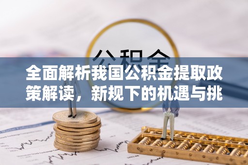 通渭全面解析我国公积金提取政策解读，新规下的机遇与挑战
