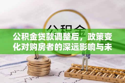 通渭公积金贷款调整后，政策变化对购房者的深远影响与未来趋势分析