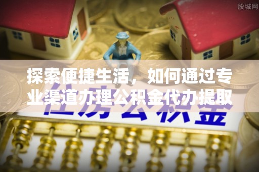 通渭探索便捷生活，如何通过专业渠道办理公积金代办提取业务