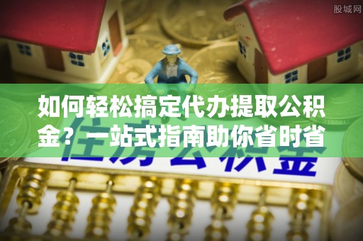 通渭如何轻松搞定代办提取公积金？一站式指南助你省时省心
