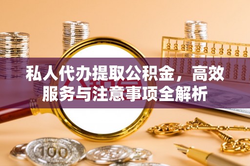 通渭私人代办提取公积金，高效服务与注意事项全解析